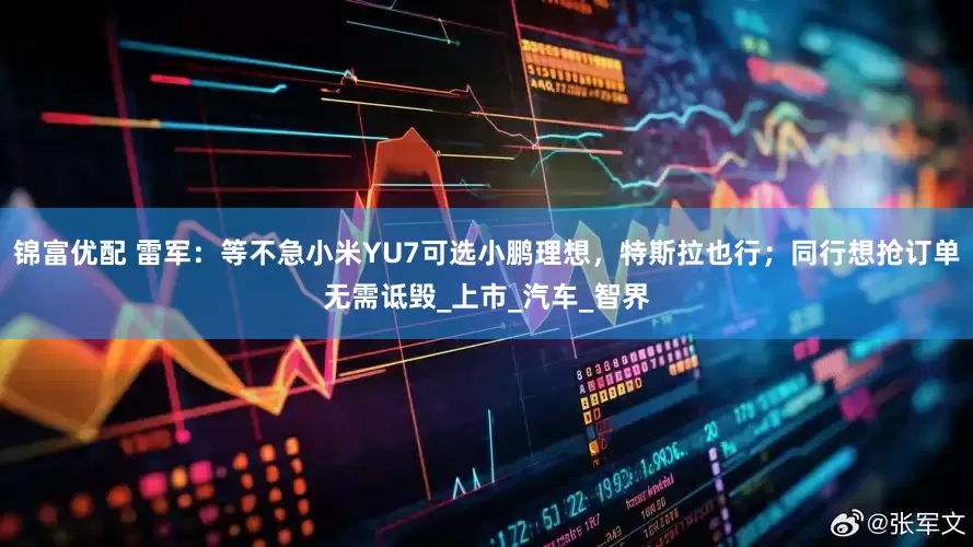 锦富优配 雷军：等不急小米YU7可选小鹏理想，特斯拉也行；同行想抢订单无需诋毁_上市_汽车_智界