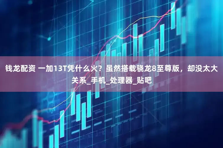 钱龙配资 一加13T凭什么火？虽然搭载骁龙8至尊版，却没太大关系_手机_处理器_贴吧