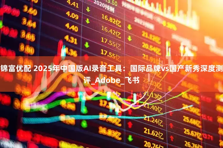 锦富优配 2025年中国版AI录音工具：国际品牌vs国产新秀深度测评_Adobe_飞书
