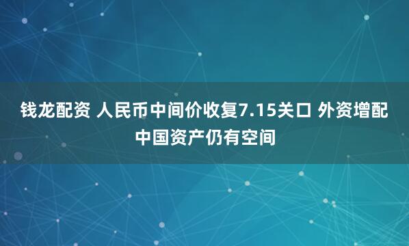 钱龙配资 人民币中间价收复7.15关口 外资增配中国资产仍有空间