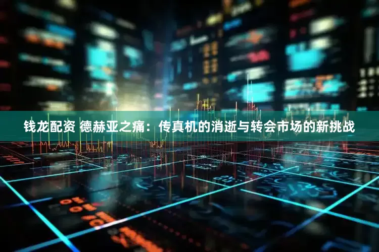 钱龙配资 德赫亚之痛：传真机的消逝与转会市场的新挑战