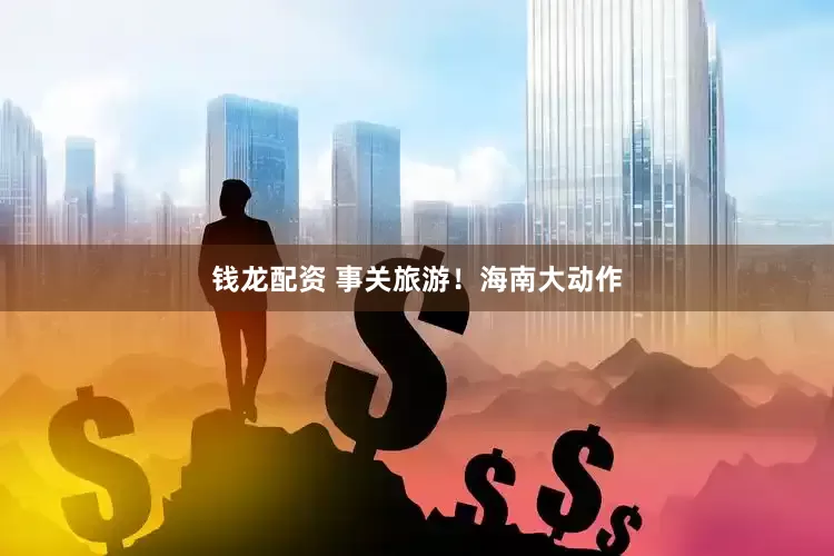 钱龙配资 事关旅游！海南大动作