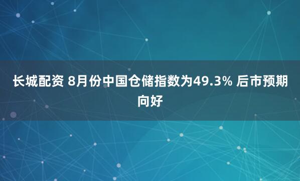 长城配资 8月份中国仓储指数为49.3% 后市预期向好