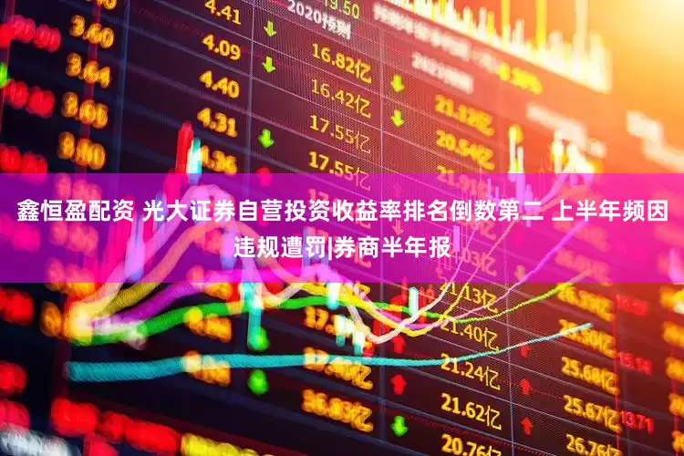鑫恒盈配资 光大证券自营投资收益率排名倒数第二 上半年频因违规遭罚|券商半年报