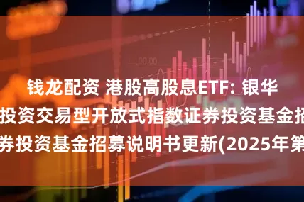 钱龙配资 港股高股息ETF: 银华中证港股通高股息投资交易型开放式指数证券投资基金招募说明书更新(2025年第2号)