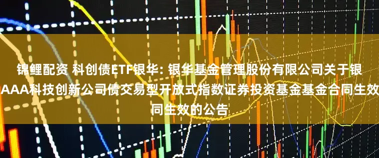 锦鲤配资 科创债ETF银华: 银华基金管理股份有限公司关于银华中证AAA科技创新公司债交易型开放式指数证券投资基金基金合同生效的公告