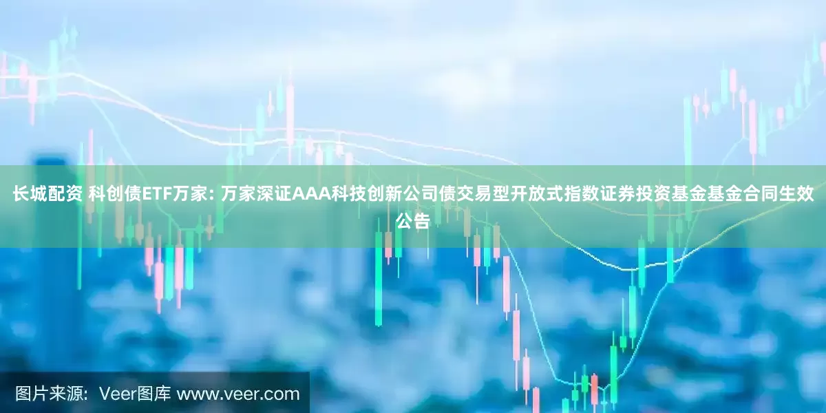 长城配资 科创债ETF万家: 万家深证AAA科技创新公司债交易型开放式指数证券投资基金基金合同生效公告