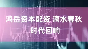 鸿岳资本配资 漓水春秋 时代回响