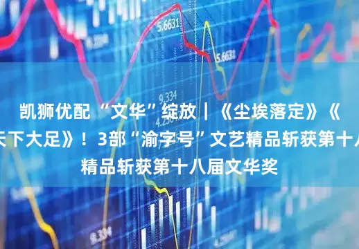 凯狮优配 “文华”绽放｜《尘埃落定》《杜甫》《天下大足》！3部“渝字号”文艺精品斩获第十八届文华奖