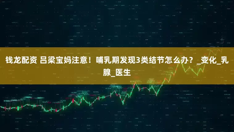 钱龙配资 吕梁宝妈注意！哺乳期发现3类结节怎么办？_变化_乳腺_医生