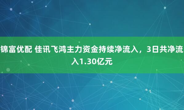 锦富优配 佳讯飞鸿主力资金持续净流入，3日共净流入1.30亿元