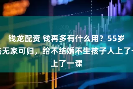 钱龙配资 钱再多有什么用？55岁周杰无家可归，给不结婚不生孩子人上了一课