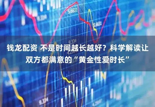 钱龙配资 不是时间越长越好？科学解读让双方都满意的“黄金性爱时长”