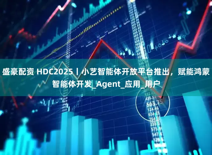 盛豪配资 HDC2025丨小艺智能体开放平台推出，赋能鸿蒙智能体开发_Agent_应用_用户