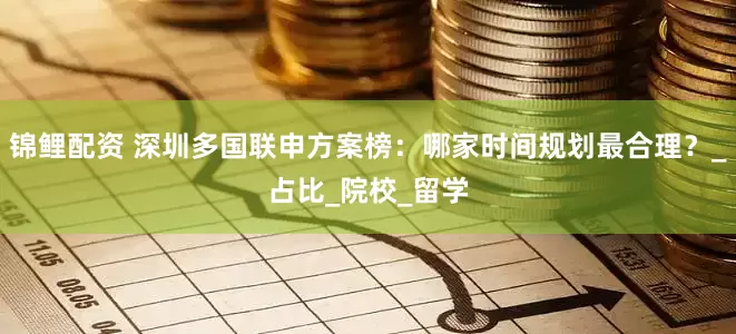 锦鲤配资 深圳多国联申方案榜：哪家时间规划最合理？_占比_院校_留学