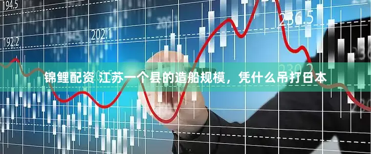 锦鲤配资 江苏一个县的造船规模，凭什么吊打日本