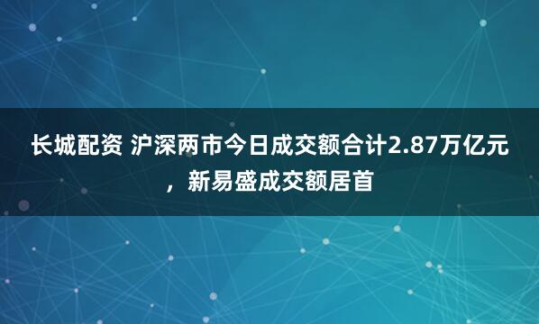 长城配资 沪深两市今日成交额合计2.87万亿元，新易盛成交额居首