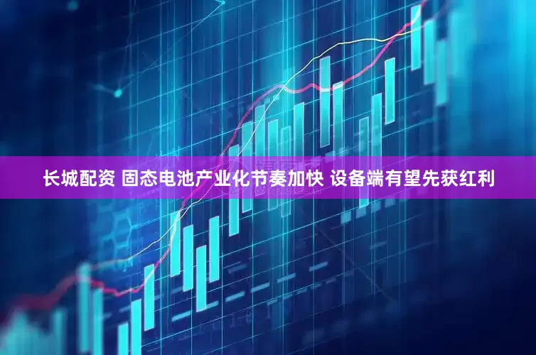 长城配资 固态电池产业化节奏加快 设备端有望先获红利
