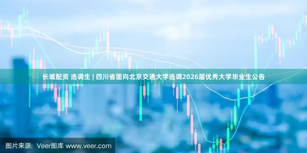长城配资 选调生 | 四川省面向北京交通大学选调2026届优秀大学毕业生公告