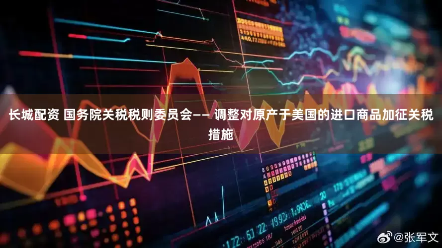 长城配资 国务院关税税则委员会—— 调整对原产于美国的进口商品加征关税措施