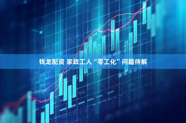 钱龙配资 家政工人“零工化”问题待解