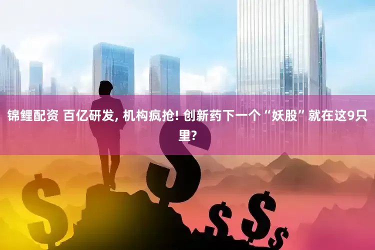 锦鲤配资 百亿研发, 机构疯抢! 创新药下一个“妖股”就在这9只里?