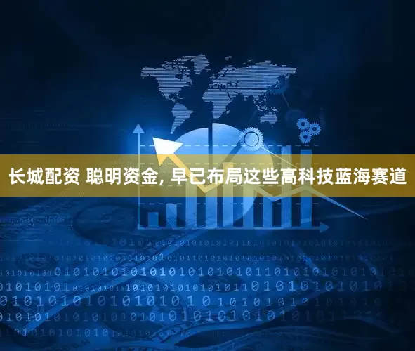 长城配资 聪明资金, 早已布局这些高科技蓝海赛道