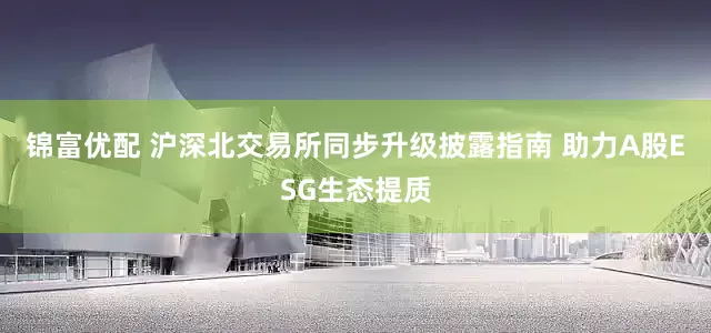 锦富优配 沪深北交易所同步升级披露指南 助力A股ESG生态提质